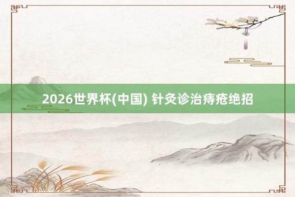 2026世界杯(中国) 针灸诊治痔疮绝招