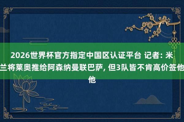 2026世界杯官方指定中国区认证平台 记者: 米兰将莱奥推给阿森纳曼联巴萨， 但3队皆不肯高价签他