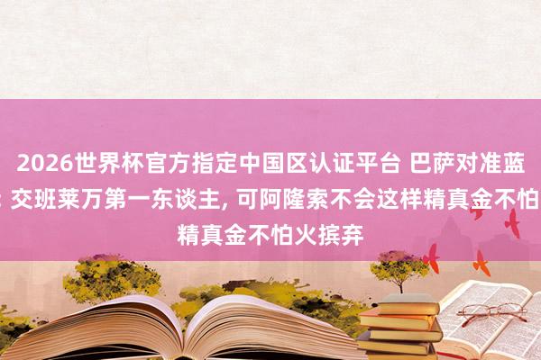 2026世界杯官方指定中国区认证平台 巴萨对准蓝军9号: 交班莱万第一东谈主， 可阿隆索不会这样精真金不怕火摈弃