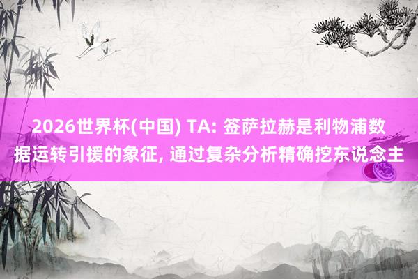 2026世界杯(中国) TA: 签萨拉赫是利物浦数据运转引援的象征， 通过复杂分析精确挖东说念主