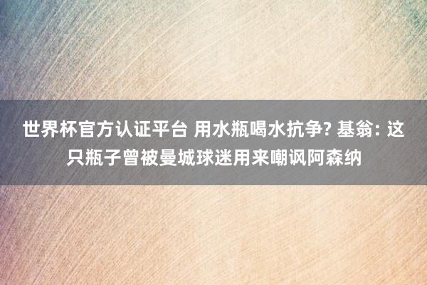 世界杯官方认证平台 用水瓶喝水抗争? 基翁: 这只瓶子曾被曼城球迷用来嘲讽阿森纳