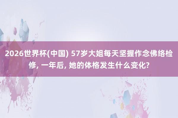 2026世界杯(中国) 57岁大姐每天坚握作念佛络检修， 一年后， 她的体格发生什么变化?