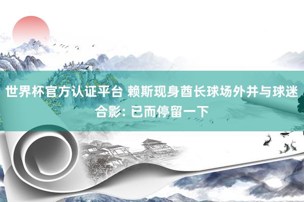 世界杯官方认证平台 赖斯现身酋长球场外并与球迷合影: 已而停留一下