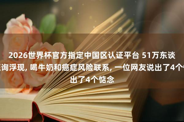 2026世界杯官方指定中国区认证平台 51万东谈主征询浮现， 喝牛奶和癌症风险联系， 一位网友说出了4个惦念