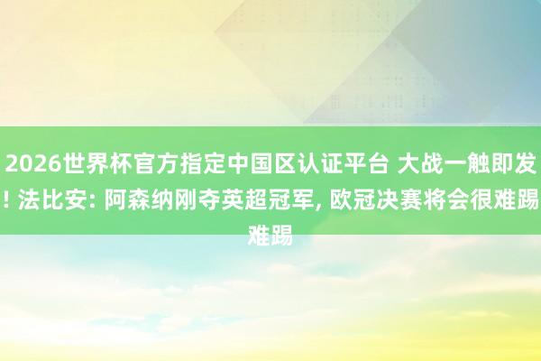 2026世界杯官方指定中国区认证平台 大战一触即发! 法比安: 阿森纳刚夺英超冠军， 欧冠决赛将会很难踢