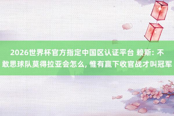 2026世界杯官方指定中国区认证平台 赖斯: 不敢思球队莫得拉亚会怎么， 惟有赢下收官战才叫冠军