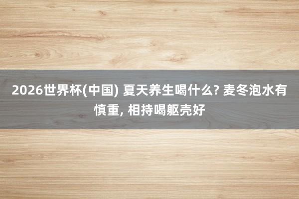2026世界杯(中国) 夏天养生喝什么? 麦冬泡水有慎重， 相持喝躯壳好