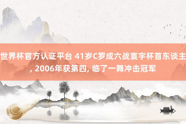 世界杯官方认证平台 41岁C罗成六战寰宇杯首东谈主， 2006年获第四， 临了一舞冲击冠军