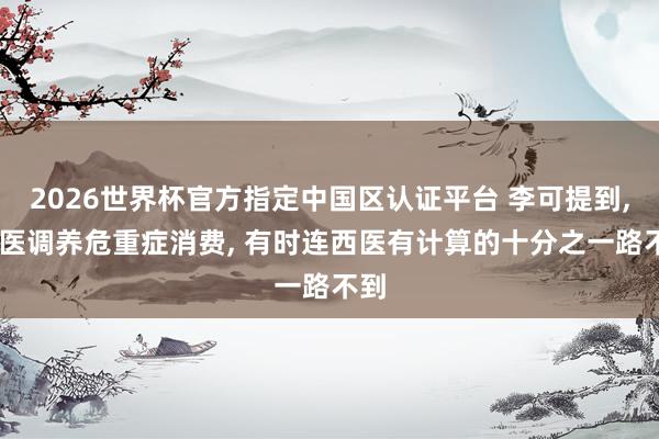 2026世界杯官方指定中国区认证平台 李可提到， 中医调养危重症消费， 有时连西医有计算的十分之一路不到