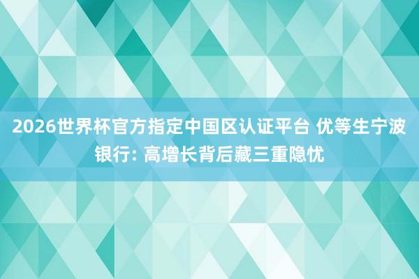 2026世界杯官方指定中国区认证平台 优等生宁波银行: 高增长背后藏三重隐忧