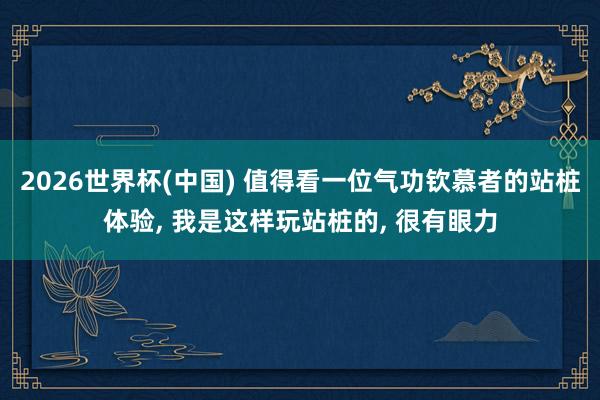 2026世界杯(中国) 值得看一位气功钦慕者的站桩体验， 我是这样玩站桩的， 很有眼力