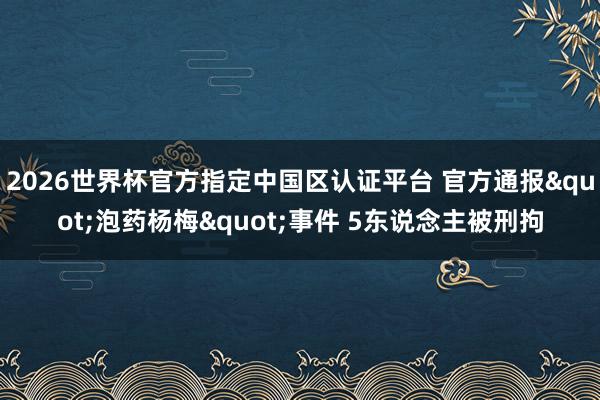 2026世界杯官方指定中国区认证平台 官方通报"泡药杨梅"事件 5东说念主被刑拘
