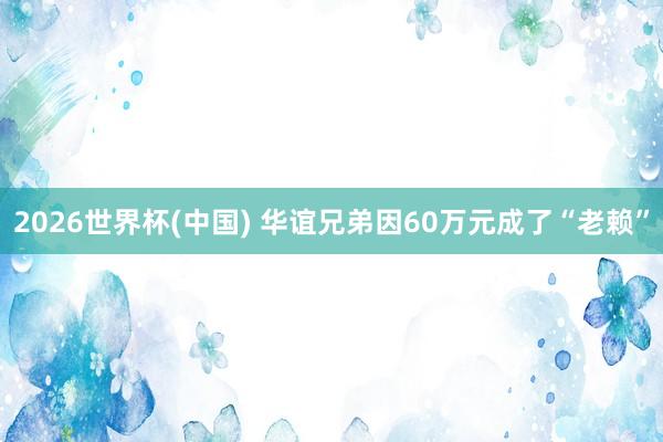 2026世界杯(中国) 华谊兄弟因60万元成了“老赖”