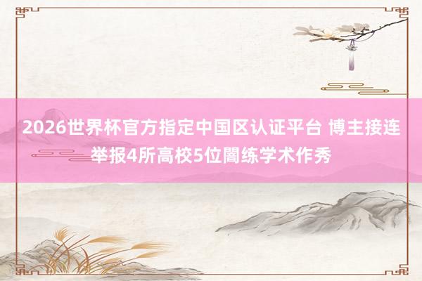 2026世界杯官方指定中国区认证平台 博主接连举报4所高校5位闇练学术作秀