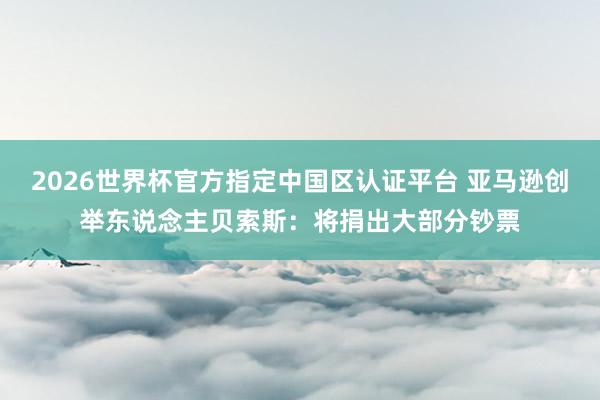 2026世界杯官方指定中国区认证平台 亚马逊创举东说念主贝索斯：将捐出大部分钞票