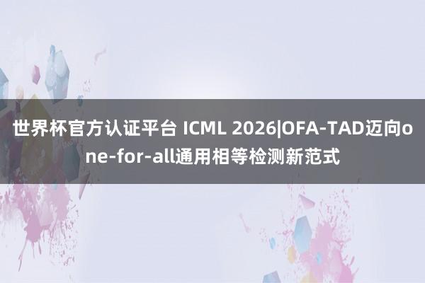 世界杯官方认证平台 ICML 2026|OFA-TAD迈向one-for-all通用相等检测新范式