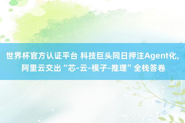 世界杯官方认证平台 科技巨头同日押注Agent化， 阿里云交出“芯-云-模子-推理”全栈答卷