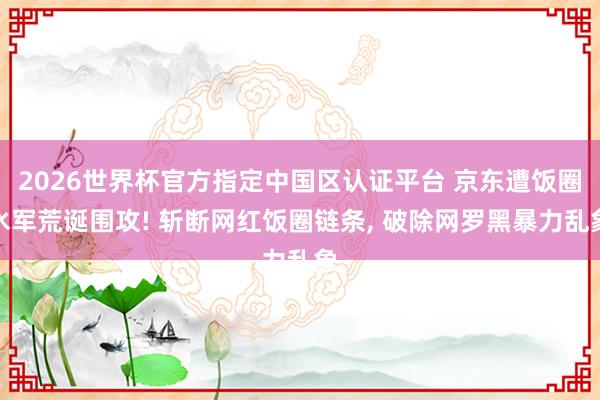 2026世界杯官方指定中国区认证平台 京东遭饭圈水军荒诞围攻! 斩断网红饭圈链条， 破除网罗黑暴力乱象