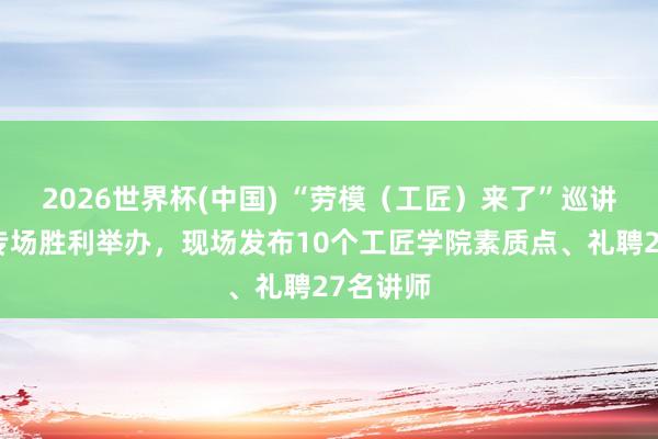 2026世界杯(中国) “劳模（工匠）来了”巡讲会奉贤专场胜利举办，现场发布10个工匠学院素质点、礼聘27名讲师