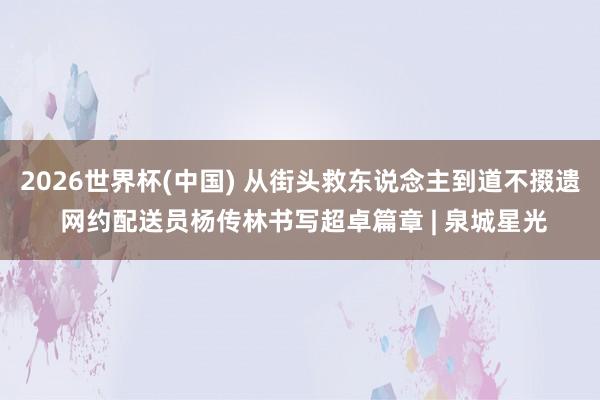2026世界杯(中国) 从街头救东说念主到道不掇遗 网约配送员杨传林书写超卓篇章 | 泉城星光