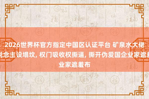 2026世界杯官方指定中国区认证平台 矿泉水大佬东说念主设塌坟， 权门吸收权撕逼， 撕开伪爱国企业家遮羞布