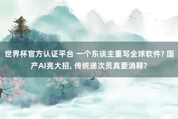 世界杯官方认证平台 一个东谈主重写全球软件? 国产AI亮大招， 传统递次员真要消释?
