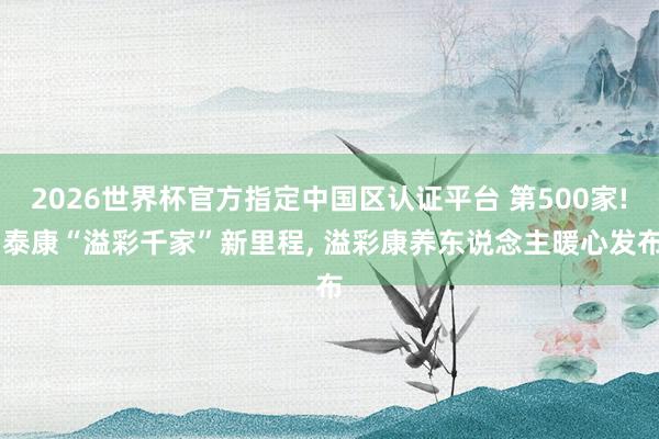 2026世界杯官方指定中国区认证平台 第500家! 泰康“溢彩千家”新里程， 溢彩康养东说念主暖心发布