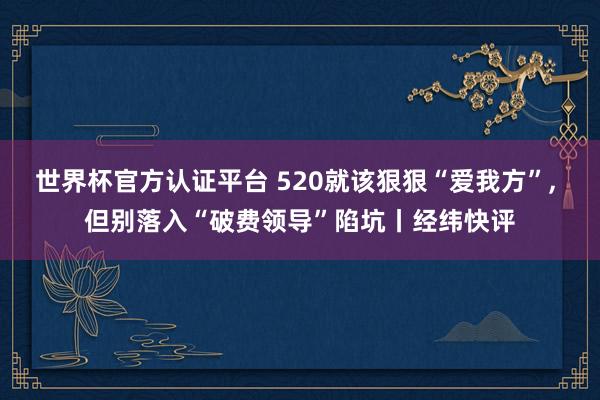 世界杯官方认证平台 520就该狠狠“爱我方”， 但别落入“破费领导”陷坑丨经纬快评