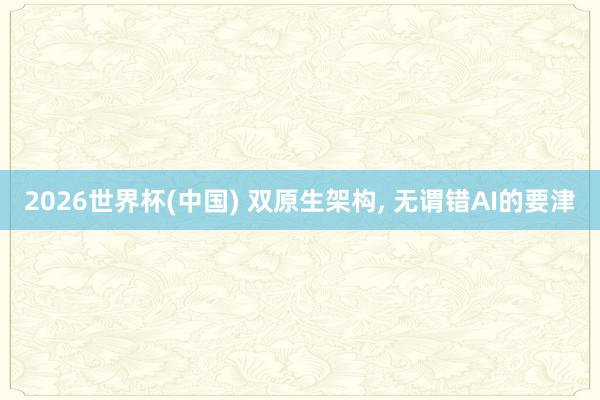 2026世界杯(中国) 双原生架构， 无谓错AI的要津