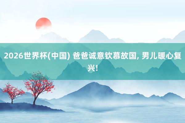 2026世界杯(中国) 爸爸诚意钦慕故国， 男儿暖心复兴!