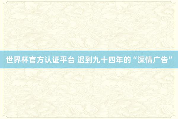 世界杯官方认证平台 迟到九十四年的“深情广告”