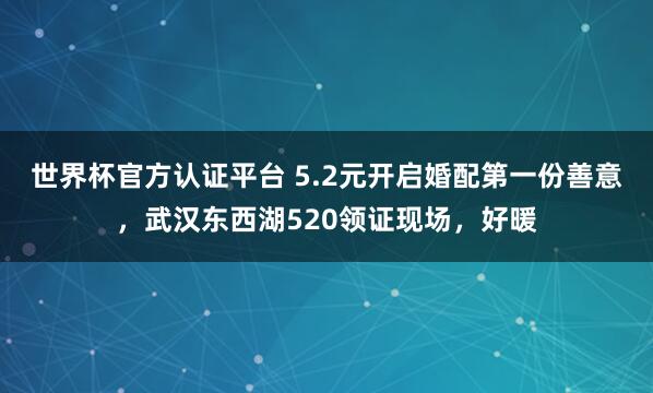 世界杯官方认证平台 5.2元开启婚配第一份善意，武汉东西湖520领证现场，好暖