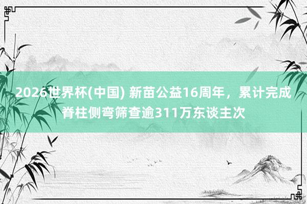 2026世界杯(中国) 新苗公益16周年，累计完成脊柱侧弯筛查逾311万东谈主次