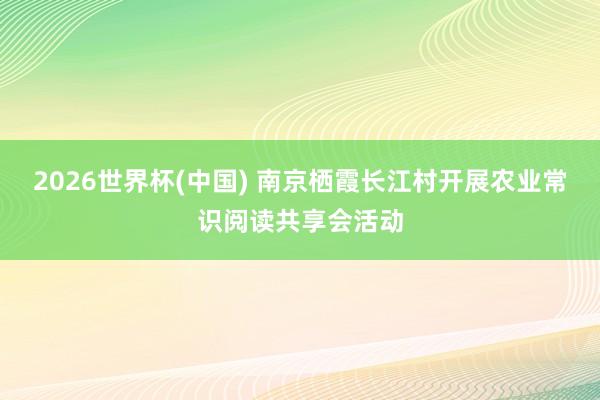 2026世界杯(中国) 南京栖霞长江村开展农业常识阅读共享会活动