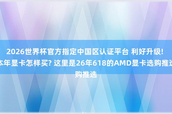 2026世界杯官方指定中国区认证平台 利好升级! 本年显卡怎样买? 这里是26年618的AMD显卡选购推选