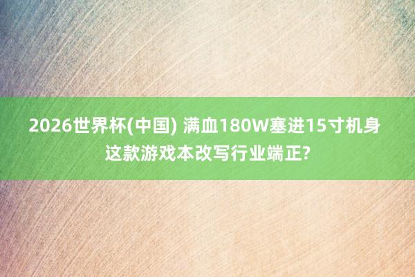 2026世界杯(中国) 满血180W塞进15寸机身 这款游戏本改写行业端正?