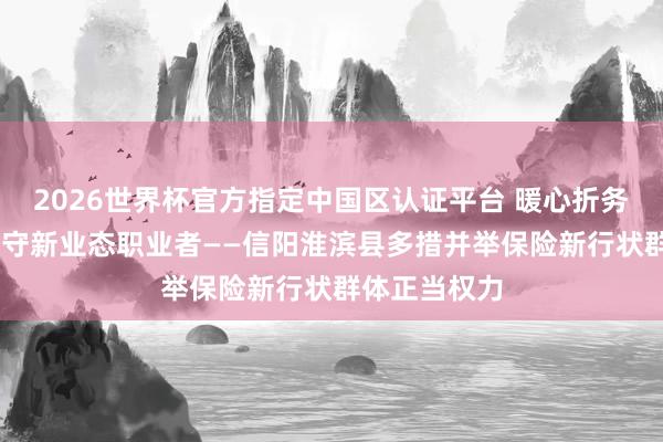 2026世界杯官方指定中国区认证平台 暖心折务精确赋能 防守新业态职业者——信阳淮滨县多措并举保险新行状群体正当权力