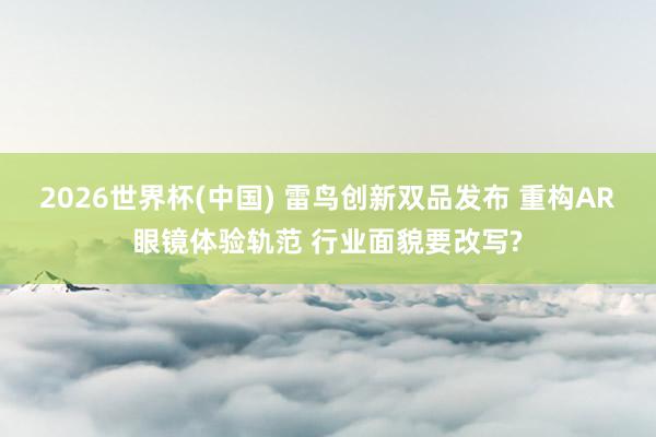 2026世界杯(中国) 雷鸟创新双品发布 重构AR眼镜体验轨范 行业面貌要改写?