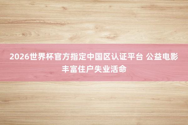 2026世界杯官方指定中国区认证平台 公益电影丰富住户失业活命