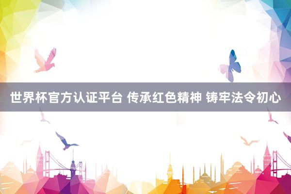 世界杯官方认证平台 传承红色精神 铸牢法令初心