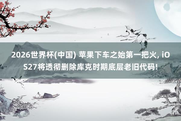 2026世界杯(中国) 苹果下车之始第一把火， iOS27将透彻删除库克时期底层老旧代码!