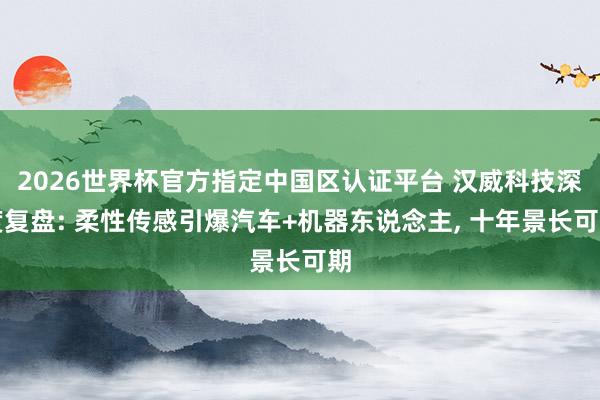2026世界杯官方指定中国区认证平台 汉威科技深度复盘: 柔性传感引爆汽车+机器东说念主， 十年景长可期