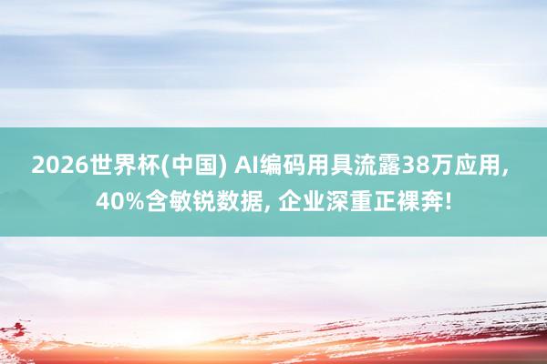 2026世界杯(中国) AI编码用具流露38万应用， 40%含敏锐数据， 企业深重正裸奔!