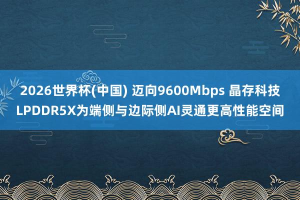 2026世界杯(中国) 迈向9600Mbps 晶存科技LPDDR5X为端侧与边际侧AI灵通更高性能空间