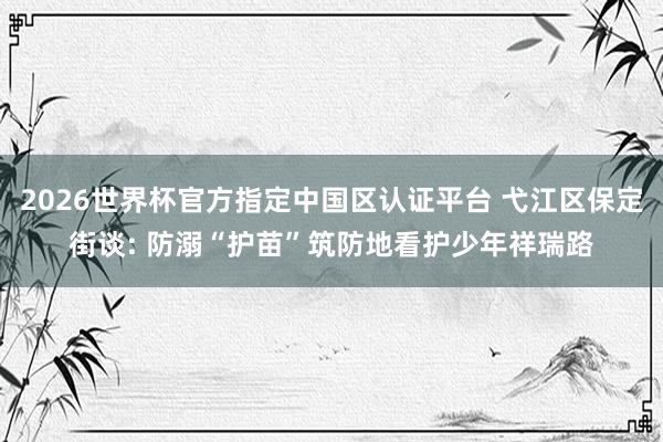 2026世界杯官方指定中国区认证平台 弋江区保定街谈: 防溺“护苗”筑防地看护少年祥瑞路