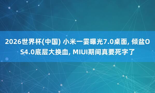 2026世界杯(中国) 小米一霎曝光7.0桌面， 倾盆OS4.0底层大换血， MIUI期间真要死字了