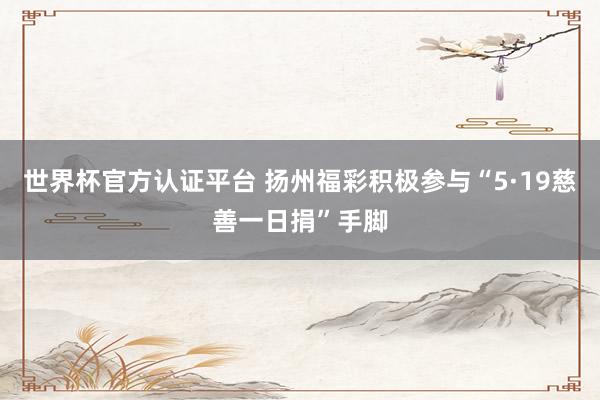 世界杯官方认证平台 扬州福彩积极参与“5·19慈善一日捐”手脚