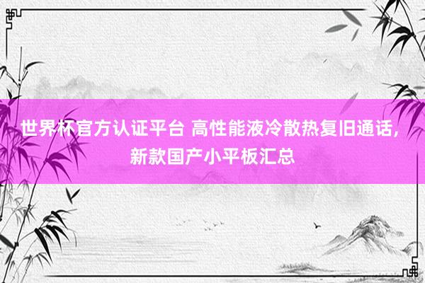 世界杯官方认证平台 高性能液冷散热复旧通话， 新款国产小平板汇总