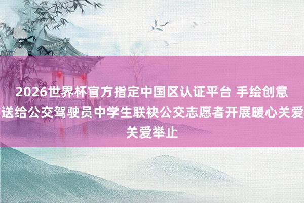 2026世界杯官方指定中国区认证平台 手绘创意画作送给公交驾驶员中学生联袂公交志愿者开展暖心关爱举止