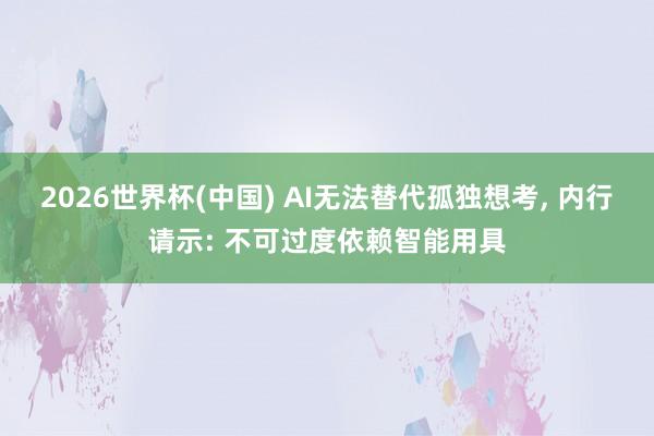 2026世界杯(中国) AI无法替代孤独想考， 内行请示: 不可过度依赖智能用具